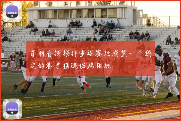 菲利普斯期待重返赛场渴望一个稳定的赛季摆脱伤病困扰
