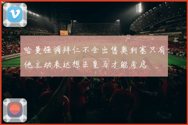 哈曼强调拜仁不会出售奥利塞只有他主动表达想去皇马才能考虑