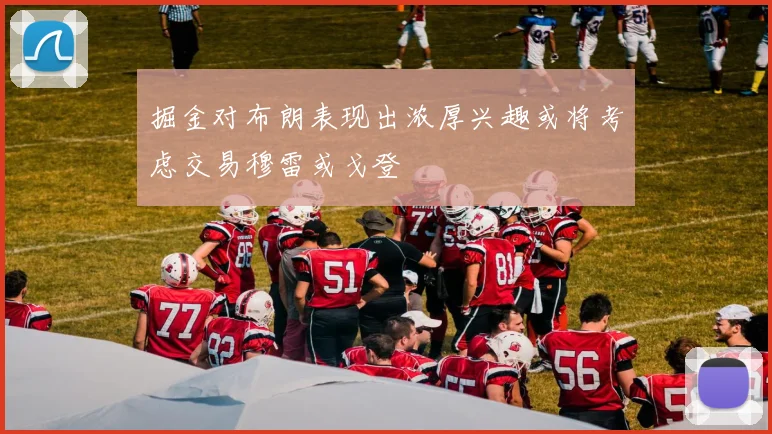 掘金对布朗表现出浓厚兴趣或将考虑交易穆雷或戈登