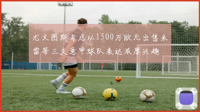 尤文图斯考虑以1500万欧元出售米雷蒂三支意甲球队表达浓厚兴趣