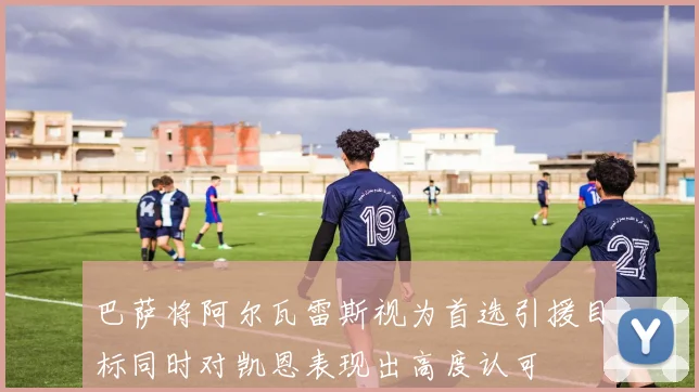 巴萨将阿尔瓦雷斯视为首选引援目标同时对凯恩表现出高度认可