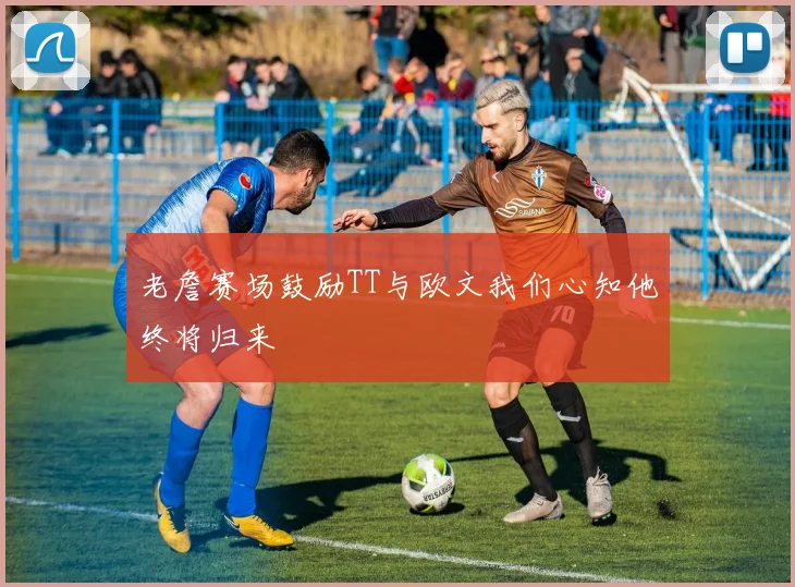 老詹赛场鼓励TT与欧文我们心知他终将归来
