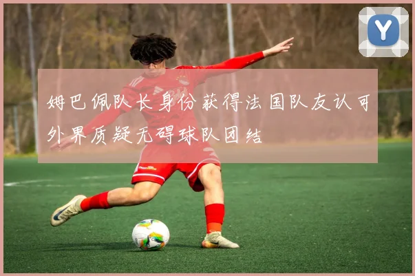 姆巴佩队长身份获得法国队友认可外界质疑无碍球队团结