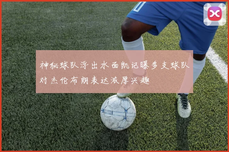 神秘球队浮出水面凯记曝多支球队对杰伦布朗表达浓厚兴趣