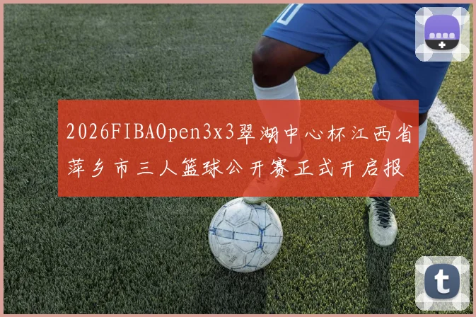 2026FIBAOpen3x3翠湖中心杯江西省萍乡市三人篮球公开赛正式开启报名通道