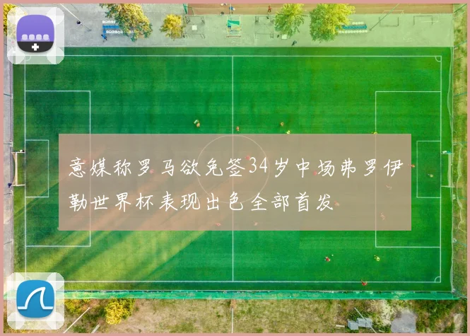 意媒称罗马欲免签34岁中场弗罗伊勒世界杯表现出色全部首发
