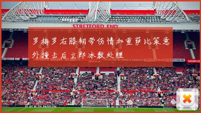 罗梅罗右膝韧带伤情加重萨比策意外撞击后立即冰敷处理