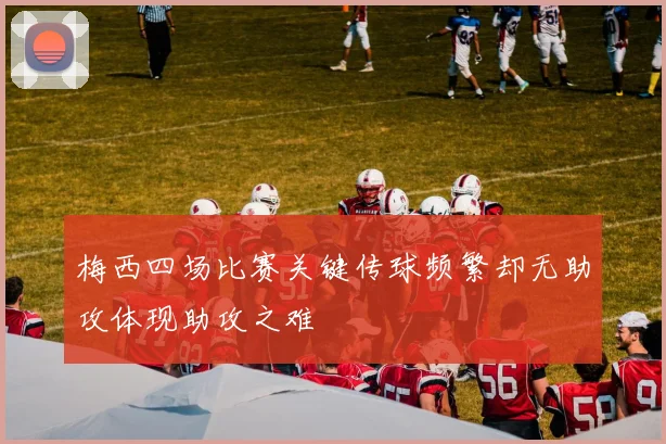 梅西四场比赛关键传球频繁却无助攻体现助攻之难