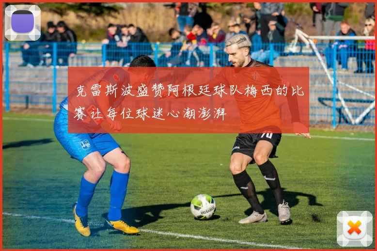 克雷斯波盛赞阿根廷球队梅西的比赛让每位球迷心潮澎湃