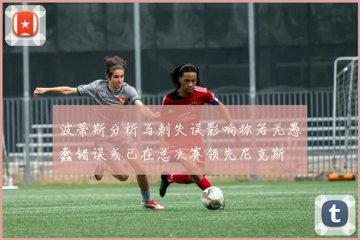 波蒂斯分析马刺失误影响称若无愚蠢错误或已在总决赛领先尼克斯