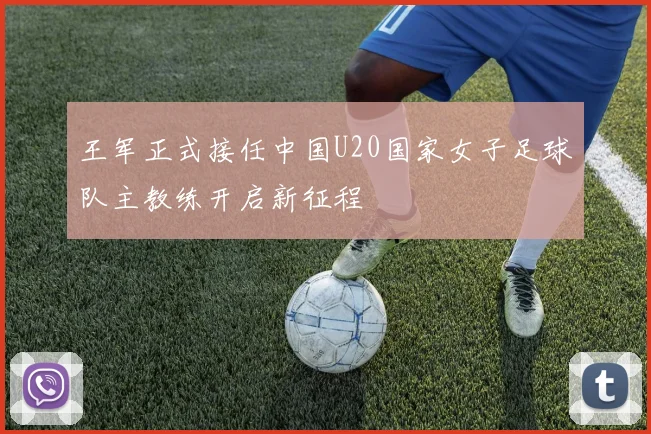 王军正式接任中国U20国家女子足球队主教练开启新征程