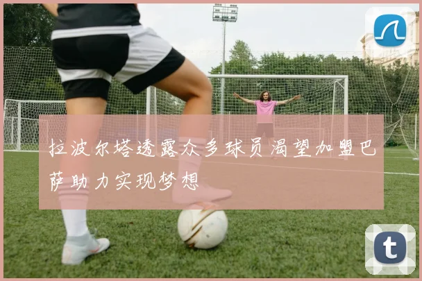 拉波尔塔透露众多球员渴望加盟巴萨助力实现梦想