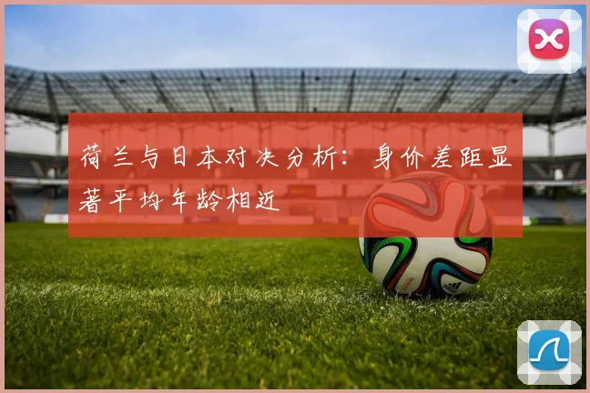 荷兰与日本对决分析：身价差距显著平均年龄相近