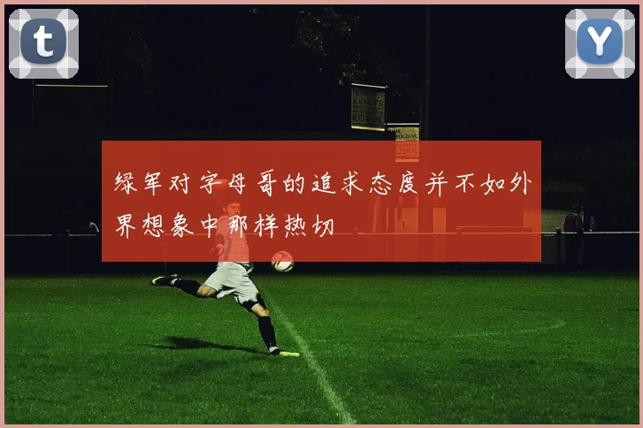 绿军对字母哥的追求态度并不如外界想象中那样热切