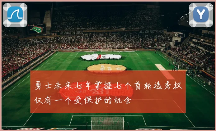 勇士未来七年掌握七个首轮选秀权仅有一个受保护的机会
